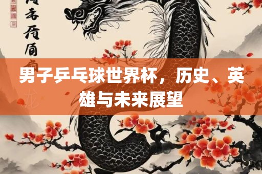 男子乒乓球世界杯，历史、英雄与未来展望