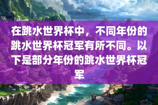 在跳水世界杯中，不同年份的跳水世界杯冠军有所不同。以下是部分年份的跳水世界杯冠军