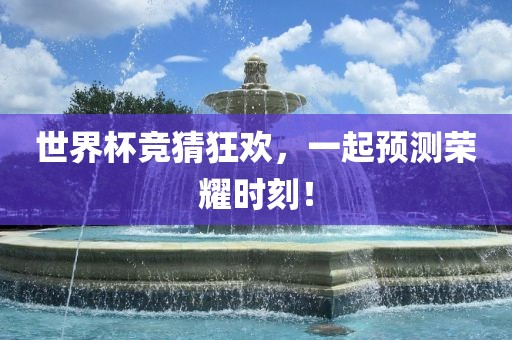 世界杯竞猜狂欢，一起预测荣耀时刻！