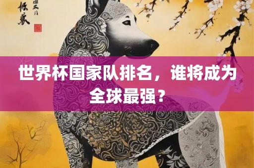 世界杯国家队排名，谁将成为全球最强？