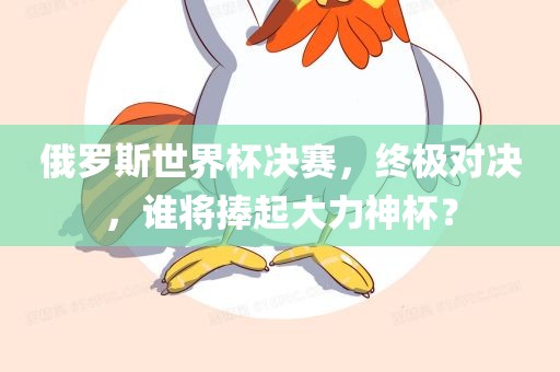 俄罗斯世界杯决赛，终极对决，谁将捧起大力神杯？