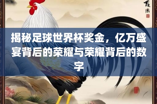 揭秘足球世界杯奖金，亿万盛宴背后的荣耀与荣耀背后的数字