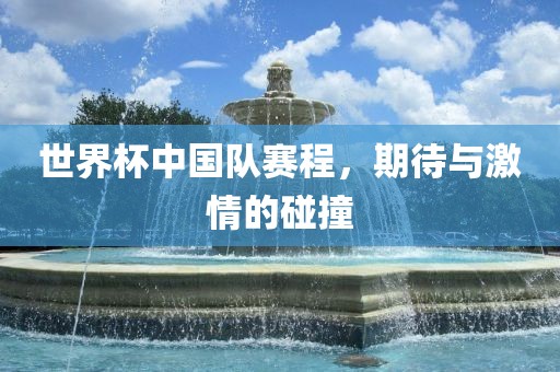 世界杯中国队赛程，期待与激情的碰撞