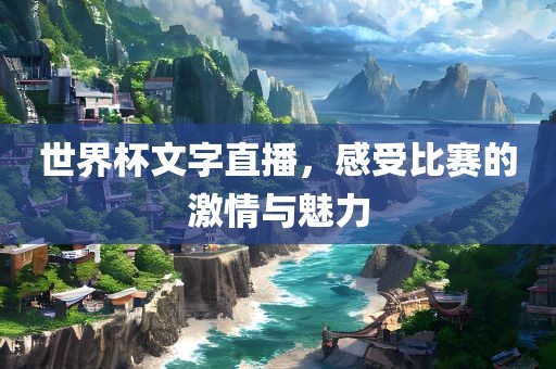 世界杯文字直播，感受比赛的激情与魅力