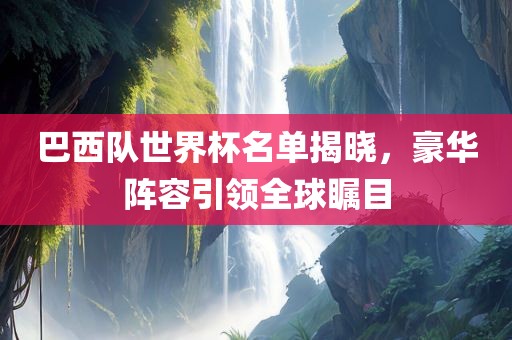 巴西队世界杯名单揭晓，豪华阵容引领全球瞩目