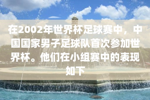 在2002年世界杯足球赛中，中国国家男子足球队首次参加世界杯。他们在小组赛中的表现如下