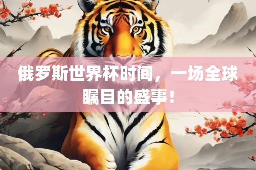 俄罗斯世界杯时间，一场全球瞩目的盛事！