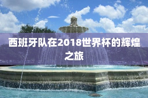 西班牙队在2018世界杯的辉煌之旅