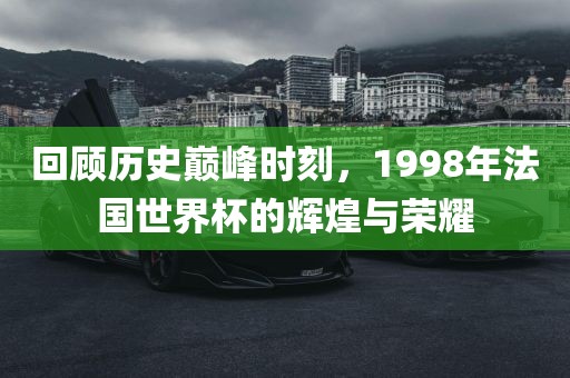 回顾历史巅峰时刻，1998年法国世界杯的辉煌与荣耀