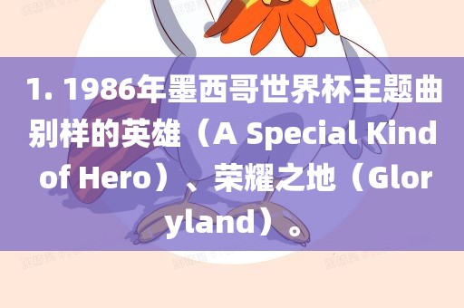 1. 1986年墨西哥世界杯主题曲别样的英雄（A Special Kind of Hero）、荣耀之地（Gloryland）。