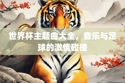 世界杯主题曲大全，音乐与足球的激情碰撞