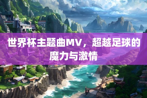 世界杯主题曲MV，超越足球的魔力与激情