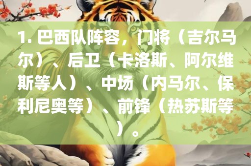 1. 巴西队阵容，门将（吉尔马尔）、后卫（卡洛斯、阿尔维斯等人）、中场（内马尔、保利尼奥等）、前锋（热苏斯等）。