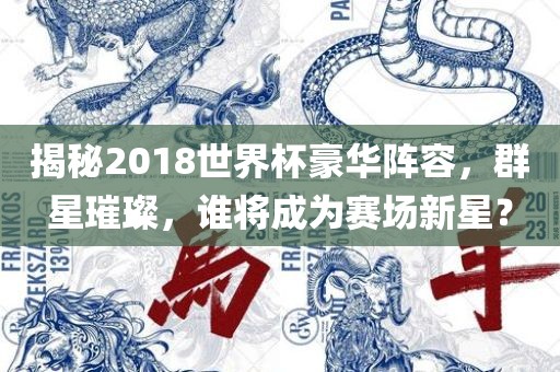揭秘2018世界杯豪华阵容，群星璀璨，谁将成为赛场新星？