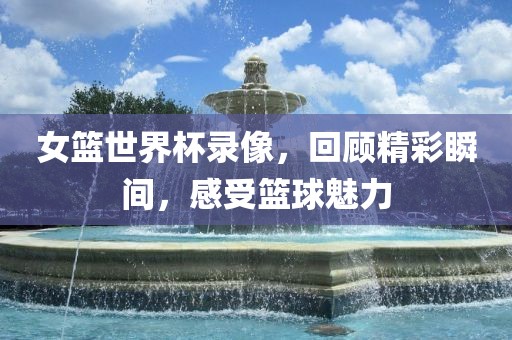 女篮世界杯录像，回顾精彩瞬间，感受篮球魅力