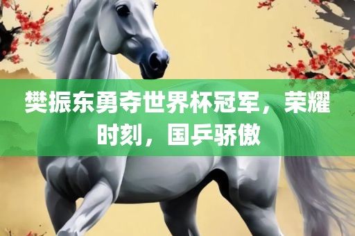 樊振东勇夺世界杯冠军，荣耀时刻，国乒骄傲