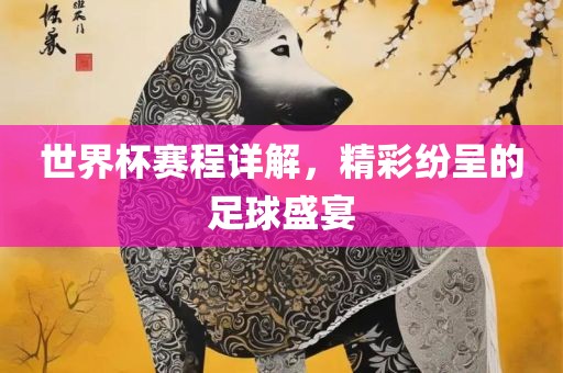 世界杯赛程详解，精彩纷呈的足球盛宴
