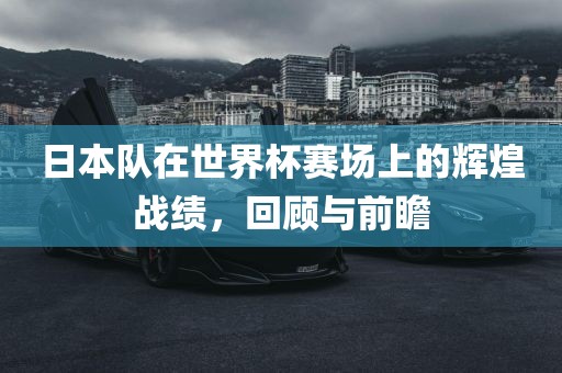日本队在世界杯赛场上的辉煌战绩，回顾与前瞻