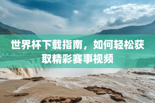 世界杯下载指南，如何轻松获取精彩赛事视频