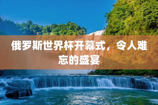 俄罗斯世界杯开幕式，令人难忘的盛宴
