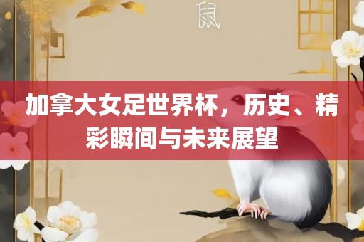 加拿大女足世界杯，历史、精彩瞬间与未来展望
