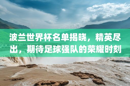 波兰世界杯名单揭晓，精英尽出，期待足球强队的荣耀时刻