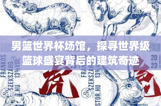 男篮世界杯场馆，探寻世界级篮球盛宴背后的建筑奇迹
