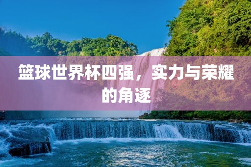 篮球世界杯四强，实力与荣耀的角逐