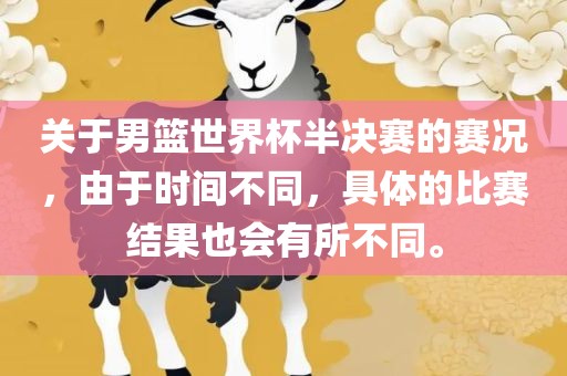 关于男篮世界杯半决赛的赛况，由于时间不同，具体的比赛结果也会有所不同。
