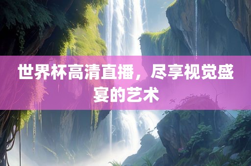 世界杯高清直播，尽享视觉盛宴的艺术