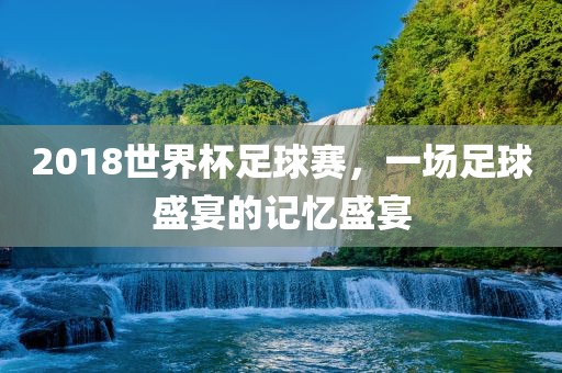 2018世界杯足球赛，一场足球盛宴的记忆盛宴