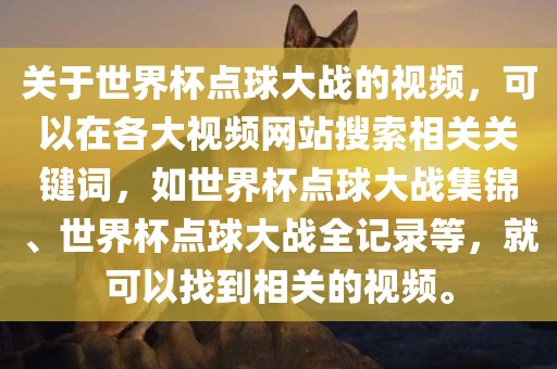 关于世界杯点球大战的视频，可以在各大视频网站搜索相关关键词，如世界杯点球大战集锦、世界杯点球大战全记录等，就可以找到相关的视频。