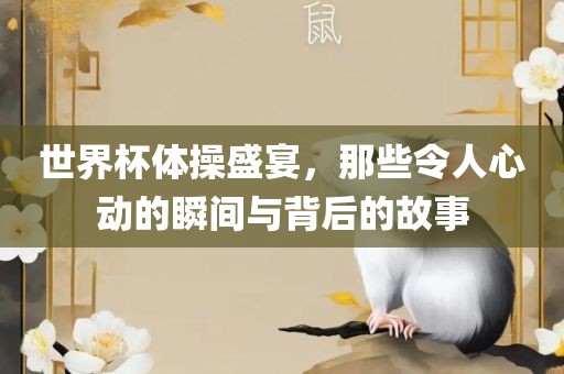 世界杯体操盛宴，那些令人心动的瞬间与背后的故事