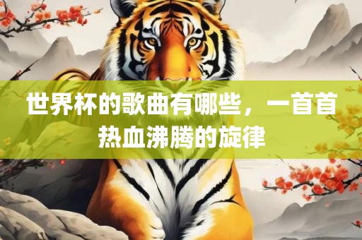 世界杯的歌曲有哪些，一首首热血沸腾的旋律