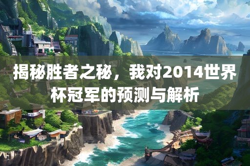 揭秘胜者之秘，我对2014世界杯冠军的预测与解析