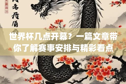 世界杯几点开幕？一篇文章带你了解赛事安排与精彩看点