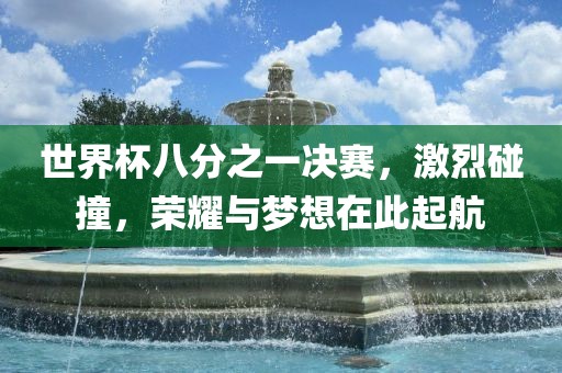 世界杯八分之一决赛，激烈碰撞，荣耀与梦想在此起航