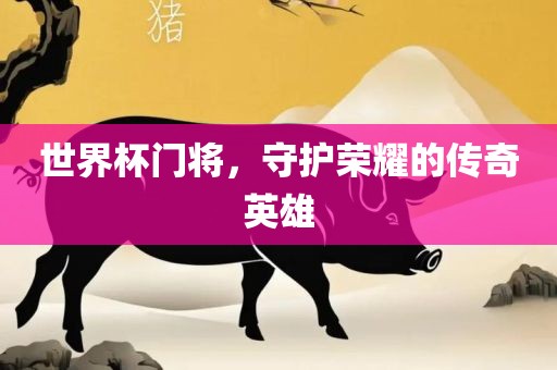 世界杯门将，守护荣耀的传奇英雄