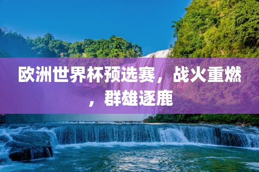 欧洲世界杯预选赛，战火重燃，群雄逐鹿