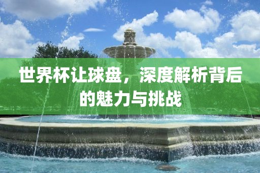 世界杯让球盘，深度解析背后的魅力与挑战