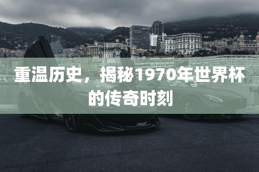 重温历史，揭秘1970年世界杯的传奇时刻