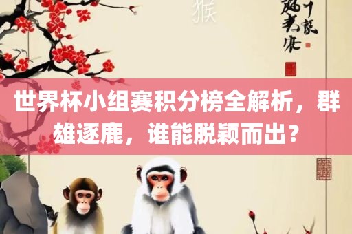 世界杯小组赛积分榜全解析，群雄逐鹿，谁能脱颖而出？