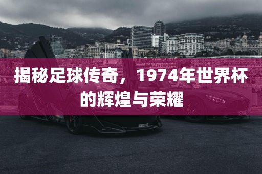 揭秘足球传奇，1974年世界杯的辉煌与荣耀