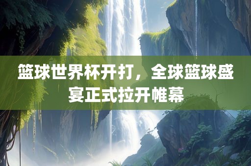 篮球世界杯开打，全球篮球盛宴正式拉开帷幕