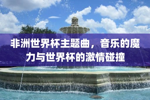 非洲世界杯主题曲，音乐的魔力与世界杯的激情碰撞