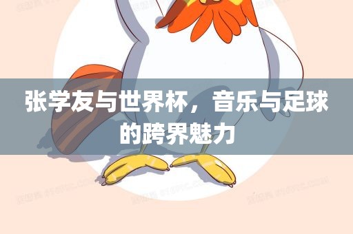 张学友与世界杯，音乐与足球的跨界魅力