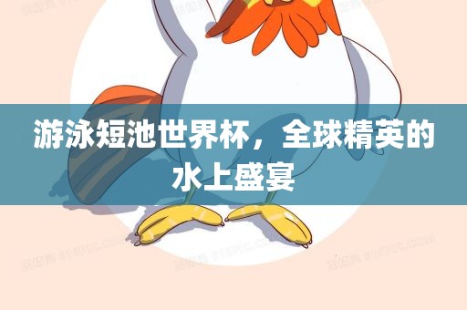 游泳短池世界杯，全球精英的水上盛宴