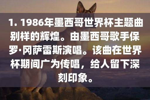 1. 1986年墨西哥世界杯主题曲别样的辉煌。由墨西哥歌手保罗·冈萨雷斯演唱。该曲在世界杯期间广为传唱，给人留下深刻印象。