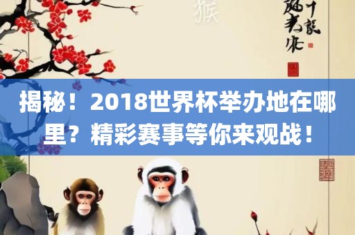 揭秘！2018世界杯举办地在哪里？精彩赛事等你来观战！
