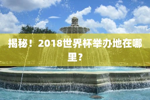 揭秘！2018世界杯举办地在哪里？